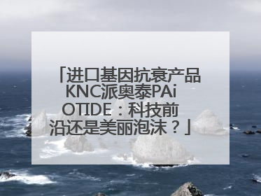 进口基因抗衰产品KNC派奥泰PAiOTIDE：科技前沿还是美丽泡沫？